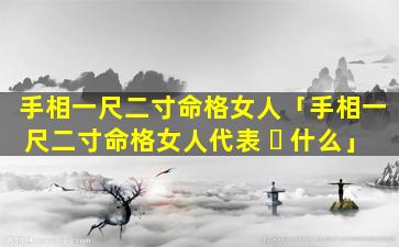 手相一尺二寸命格女人「手相一尺二寸命格女人代表 ☘ 什么」